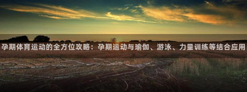 中欧体育kok官网首页：孕期体育运动的全方位攻略：孕期运动与瑜伽、游泳、力量训练等结合应用