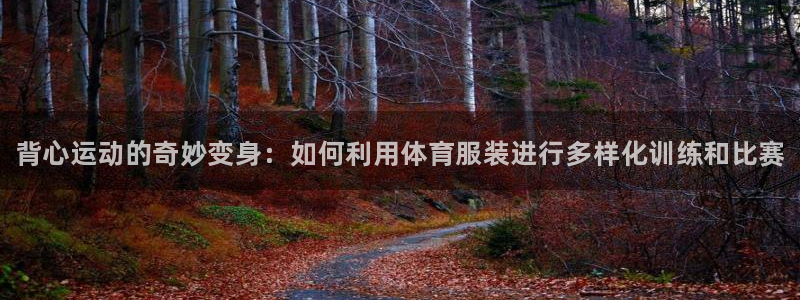 中欧体育ios：背心运动的奇妙变身：如何利用体育服装进行多样化训练和比赛