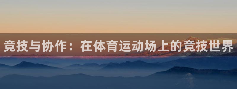 中欧体育全站app：竞技与协作：在体育运动场上的竞技世界