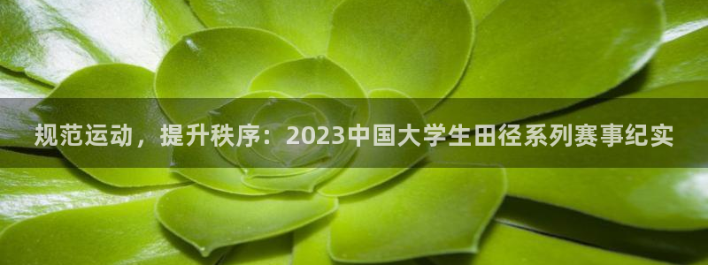 zoty中欧体育：规范运动，提升秩序：2023中国大学生田径系列赛事纪实
