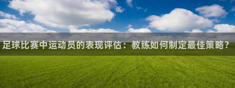 中欧体育官网：足球比赛中运动员的表现评估：教练如何制定最佳策略？