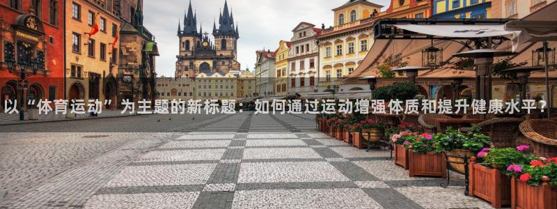 中欧体育客服：以“体育运动”为主题的新标题：如何通过运动增强体质和提升健康水平？
