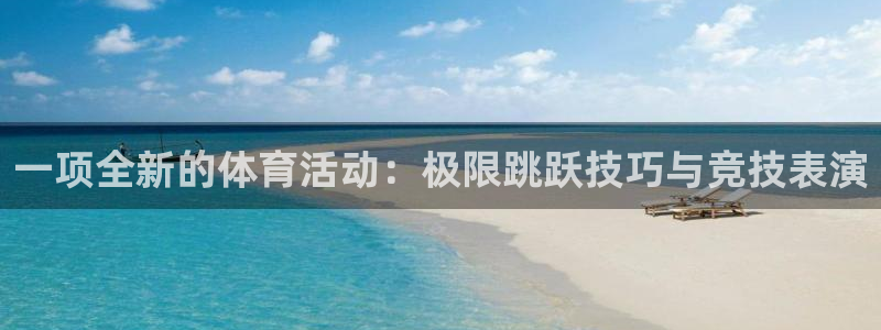 中欧体育官网：一项全新的体育活动：极限跳跃技巧与竞技表演