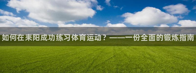 中欧体育app：如何在耒阳成功练习体育运动？——一份全面的锻炼指南