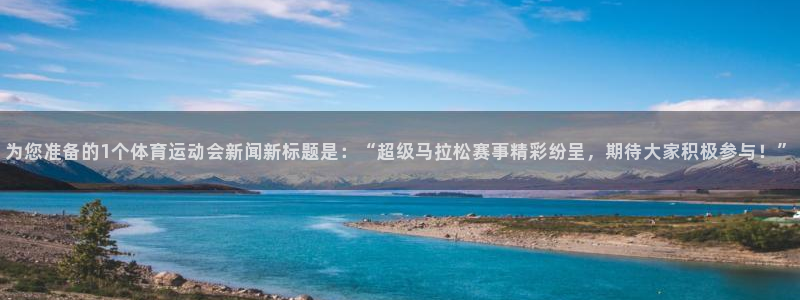 中欧体育网页登录：为您准备的1个体育运动会新闻新标题是：“超级马拉松赛事精彩纷呈，期待大家积极参与！”