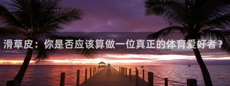 中欧体育：滑草皮：你是否应该算做一位真正的体育爱好者？