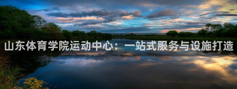 中欧体育客服：山东体育学院运动中心：一站式服务与设施打造