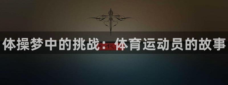 中欧体育ios：体操梦中的挑战：体育运动员的故事