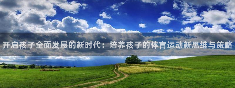 中欧体育(zoty)官网：开启孩子全面发展的新时代：培养孩子的体育运动新思维与策略