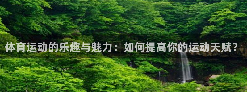 中欧体育网页版：体育运动的乐趣与魅力：如何提高你的运动天赋？