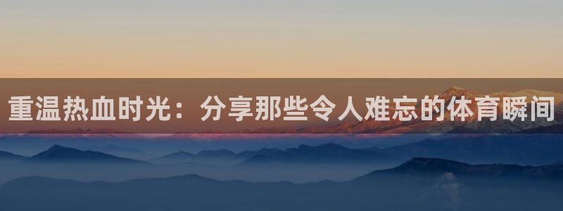中欧体育集团：重温热血时光：分享那些令人难忘的体育瞬间