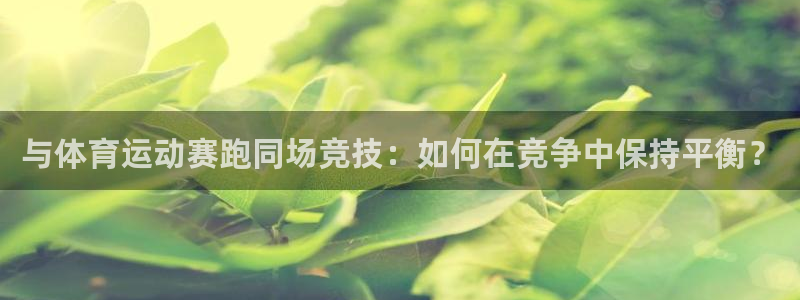 中欧体育集团：与体育运动赛跑同场竞技：如何在竞争中保持平衡？