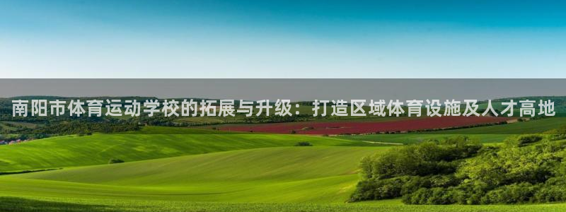 zoty中欧体育平台：南阳市体育运动学校的拓展与升级：打造区域体育设施及人才高地