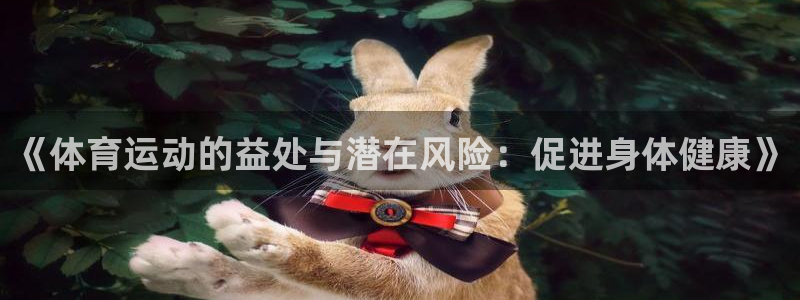 zoty中欧体育平台：《体育运动的益处与潜在风险：促进身体健康》