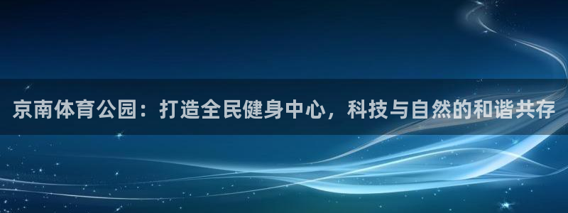 kok中欧体育登录：京南体育公园：打造全民健身中心，科技与自然的和谐共存
