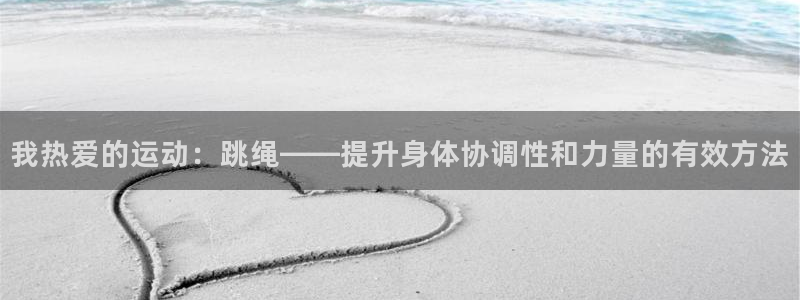 中欧体育ac米兰：我热爱的运动：跳绳——提升身体协调性和力量的有效方法