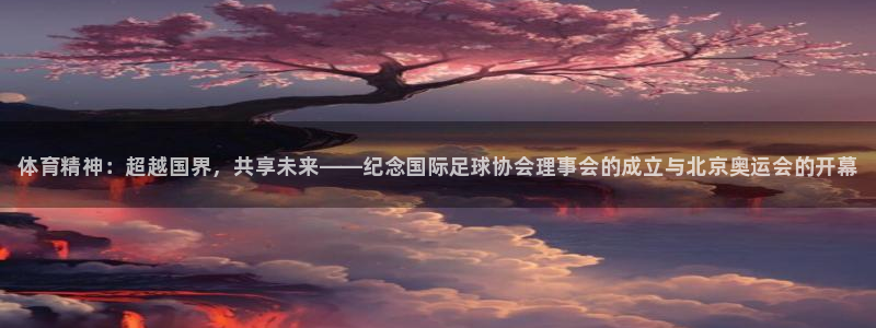 中欧体育：体育精神：超越国界，共享未来——纪念国际足球协会理事会的成立与北京奥运会的开幕