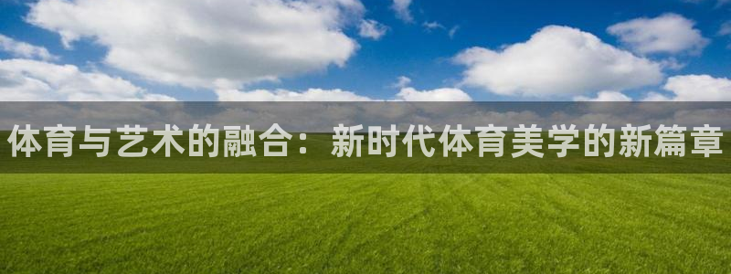中欧体育下载：体育与艺术的融合：新时代体育美学的新篇章