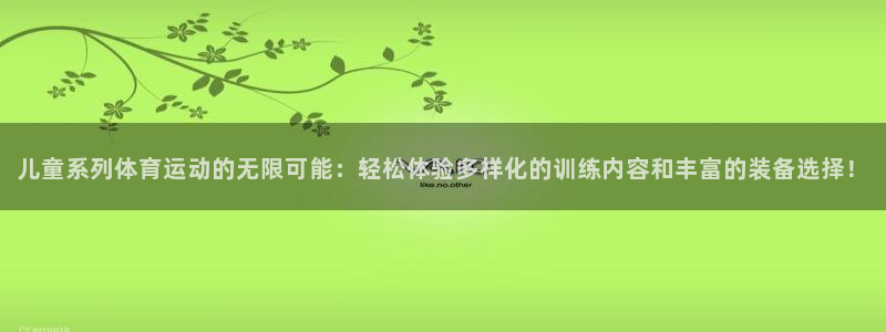 中欧体育在线：儿童系列体育运动的无限可能：轻松体验多样化的训练内容和丰富的装备选择！