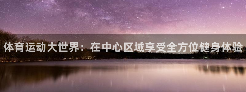 中欧体育网页版：体育运动大世界：在中心区域享受全方位健身体验