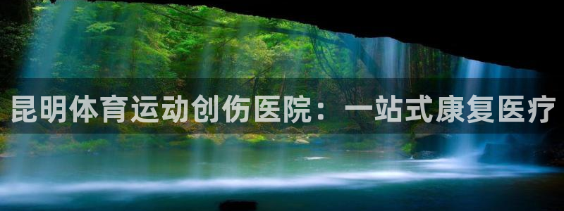 中欧体育ios：昆明体育运动创伤医院：一站式康复医疗
