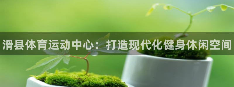 中欧体育下载：滑县体育运动中心：打造现代化健身休闲空间